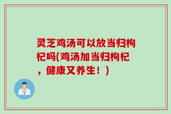 灵芝鸡汤可以放当归枸杞吗(鸡汤加当归枸杞，健康又养生！)