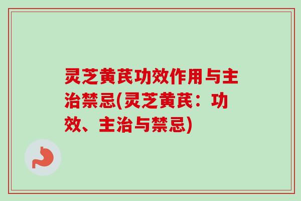灵芝黄芪功效作用与主治禁忌(灵芝黄芪：功效、主治与禁忌)