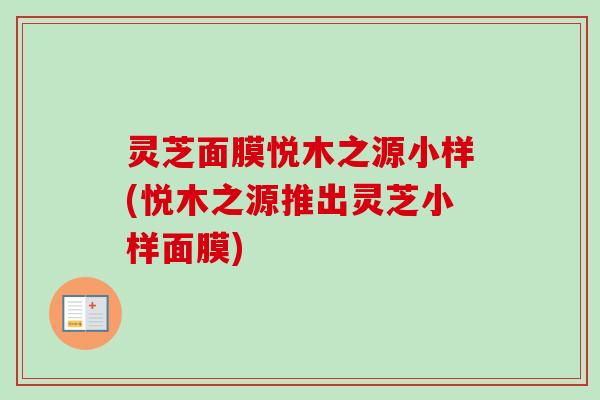 灵芝面膜悦木之源小样(悦木之源推出灵芝小样面膜)