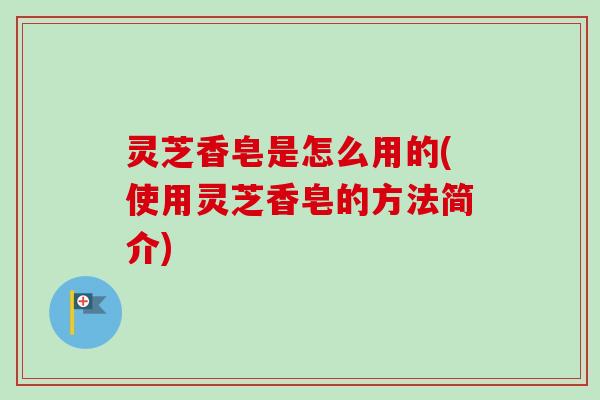 灵芝香皂是怎么用的(使用灵芝香皂的方法简介) 灵芝香皂是怎么用的(使用灵芝香皂的方法简介)