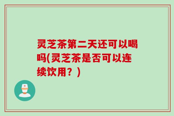 灵芝茶第二天还可以喝吗(灵芝茶是否可以连续饮用？)