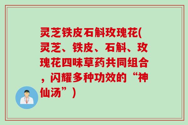 灵芝铁皮石斛玫瑰花(灵芝、铁皮、石斛、玫瑰花四味草药共同组合，闪耀多种功效的“神仙汤”)
