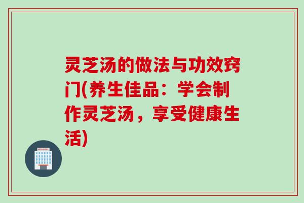 灵芝汤的做法与功效窍门(养生佳品：学会制作灵芝汤，享受健康生活)