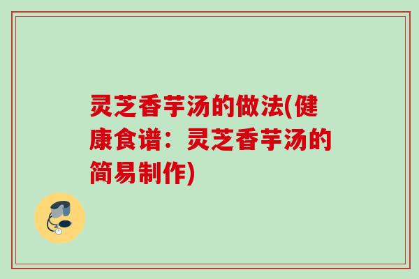 灵芝香芋汤的做法(健康食谱：灵芝香芋汤的简易制作)