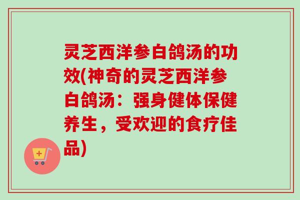 灵芝西洋参白鸽汤的功效(神奇的灵芝西洋参白鸽汤:强身健体保健养生,受欢迎的食疗佳品) 灵芝西洋参白鸽汤的功效(神奇的灵芝西洋参白鸽汤:强身健体保健养生,受欢迎的食疗佳品)