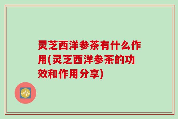 灵芝西洋参茶有什么作用(灵芝西洋参茶的功效和作用分享) 灵芝西洋参茶有什么作用(灵芝西洋参茶的功效和作用分享)