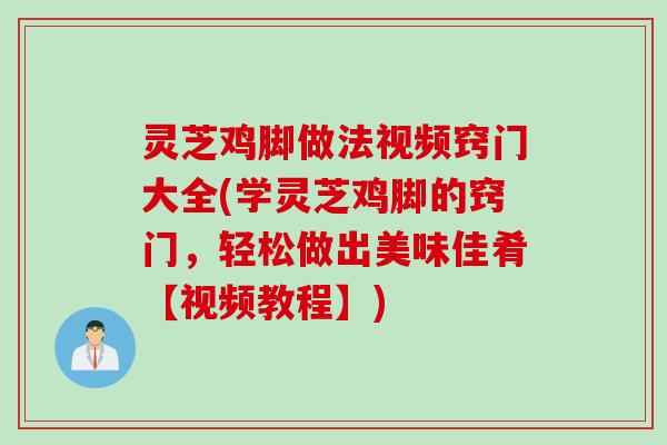 灵芝鸡脚做法视频窍门大全(学灵芝鸡脚的窍门，轻松做出美味佳肴【视频教程】)