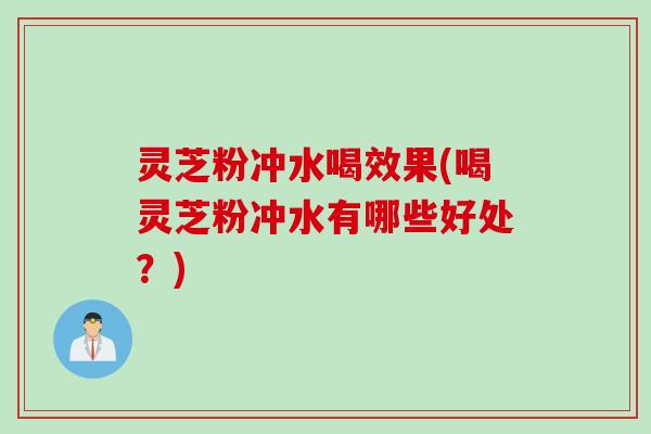 灵芝粉冲水喝效果(喝灵芝粉冲水有哪些好处?) 灵芝粉冲水喝效果(喝灵芝粉冲水有哪些好处?)