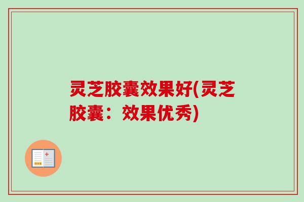 灵芝胶囊效果好(灵芝胶囊：效果优秀)