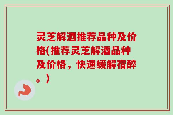 灵芝解酒推荐品种及价格(推荐灵芝解酒品种及价格，快速缓解宿醉。)