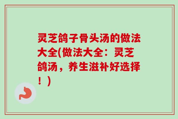 灵芝鸽子骨头汤的做法大全(做法大全：灵芝鸽汤，养生滋补好选择！)