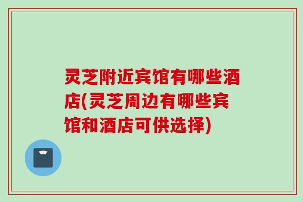灵芝附近宾馆有哪些酒店(灵芝周边有哪些宾馆和酒店可供选择)