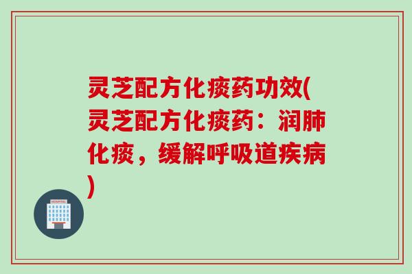灵芝配方化痰药功效(灵芝配方化痰药：润肺化痰，缓解呼吸道疾病)