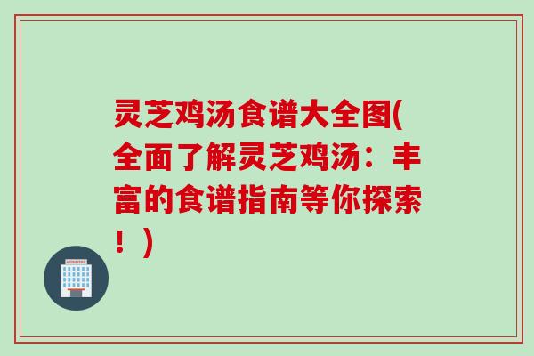 灵芝鸡汤食谱大全图(全面了解灵芝鸡汤：丰富的食谱指南等你探索！)