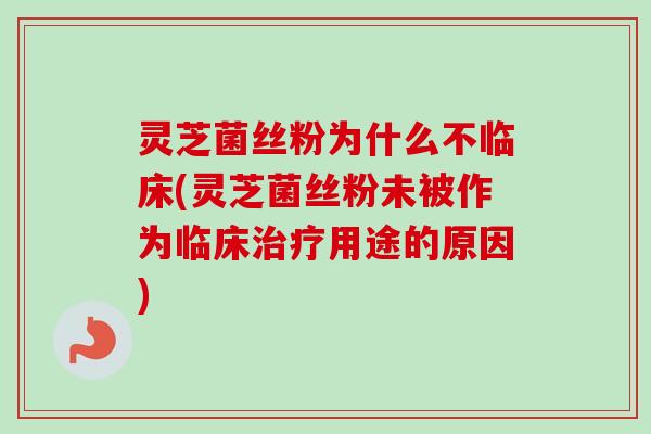 灵芝菌丝粉为什么不临床(灵芝菌丝粉未被作为临床治疗用途的原因)
