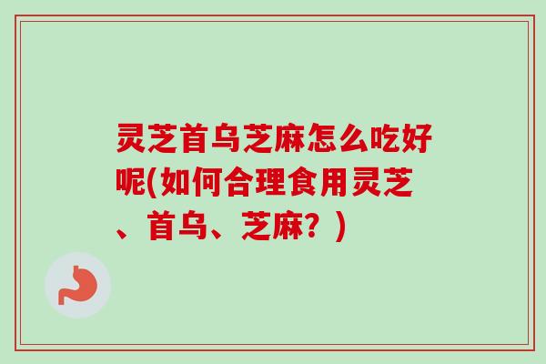 灵芝首乌芝麻怎么吃好呢(如何合理食用灵芝、首乌、芝麻？)