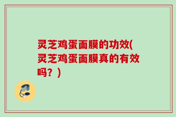 灵芝鸡蛋面膜的功效(灵芝鸡蛋面膜真的有效吗？)