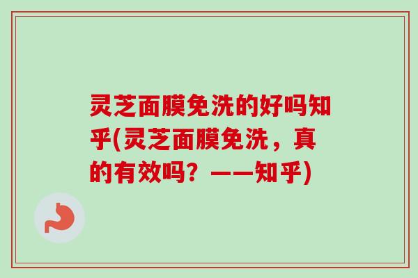 灵芝面膜免洗的好吗知乎(灵芝面膜免洗,真的有效吗?——知乎) 灵芝面膜免洗的好吗知乎(灵芝面膜免洗,真的有效吗?——知乎)