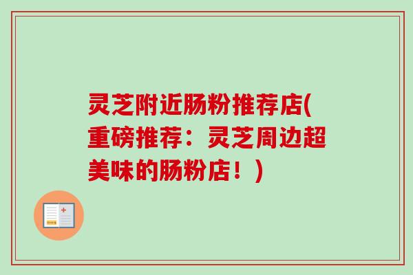 灵芝附近肠粉推荐店(重磅推荐：灵芝周边超美味的肠粉店！)
