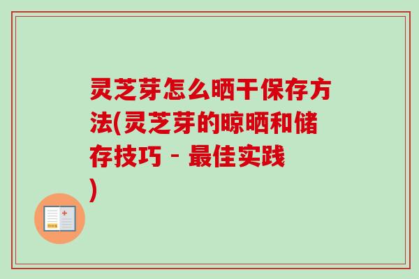 灵芝芽怎么晒干保存方法(灵芝芽的晾晒和储存技巧 - 最佳实践)