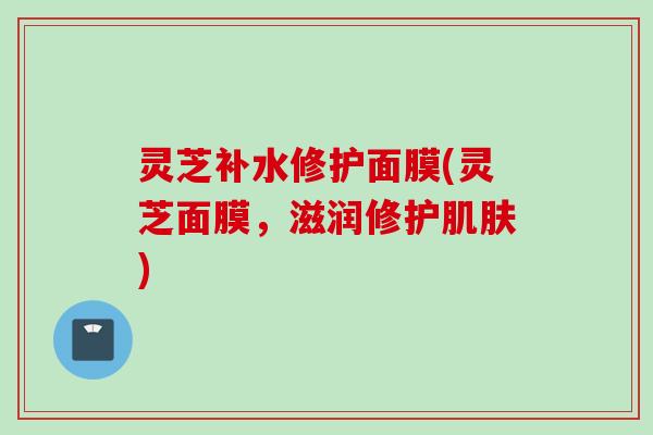 灵芝补水修护面膜(灵芝面膜，滋润修护肌肤)