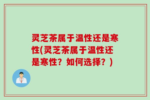 灵芝茶属于温性还是寒性(灵芝茶属于温性还是寒性？如何选择？)