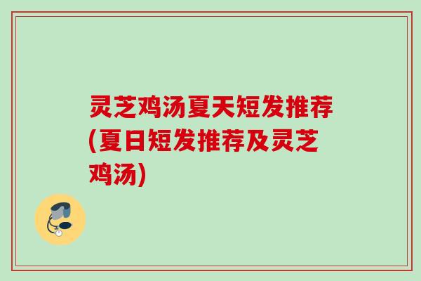 灵芝鸡汤夏天短发推荐(夏日短发推荐及灵芝鸡汤)