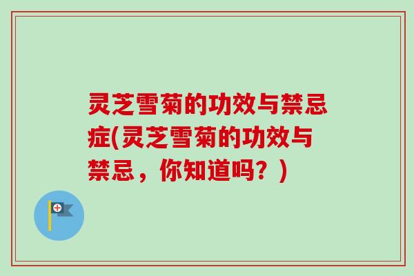 灵芝雪菊的功效与禁忌症(灵芝雪菊的功效与禁忌，你知道吗？)