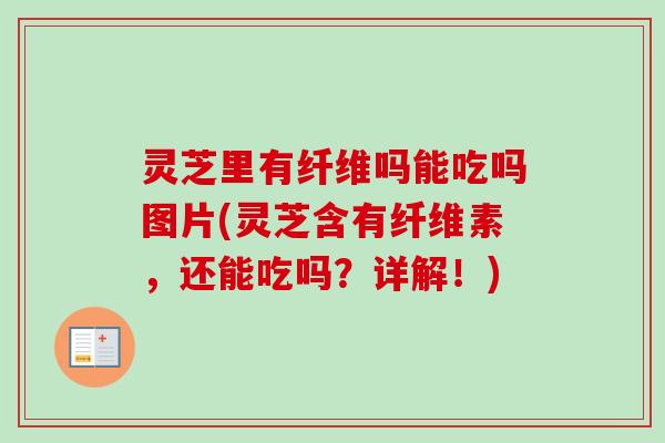 灵芝里有纤维吗能吃吗图片(灵芝含有纤维素，还能吃吗？详解！)