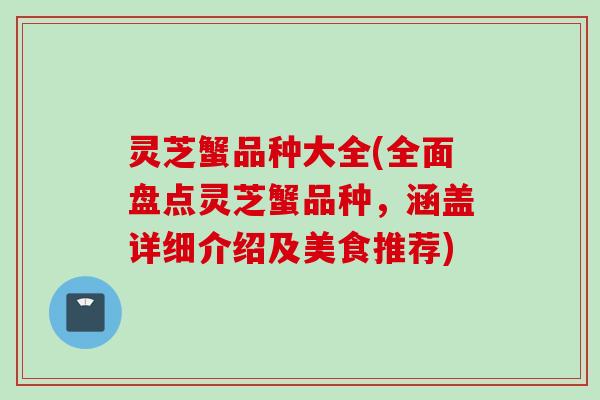 灵芝蟹品种大全(全面盘点灵芝蟹品种，涵盖详细介绍及美食推荐)