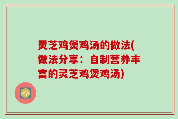 灵芝鸡煲鸡汤的做法(做法分享：自制营养丰富的灵芝鸡煲鸡汤)