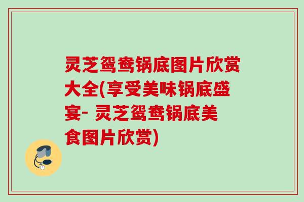 灵芝鸳鸯锅底图片欣赏大全(享受美味锅底盛宴- 灵芝鸳鸯锅底美食图片欣赏)