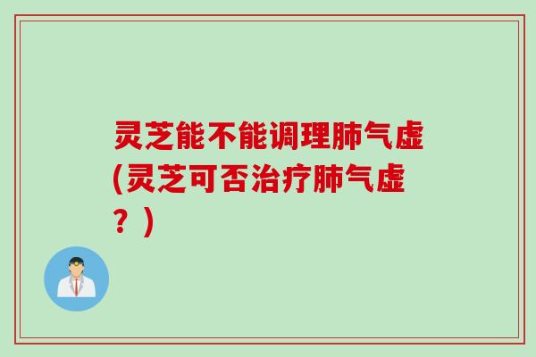 灵芝能不能调理肺气虚(灵芝可否治疗肺气虚？)