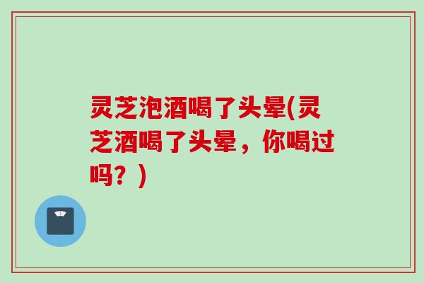 灵芝泡酒喝了头晕(灵芝酒喝了头晕，你喝过吗？)
