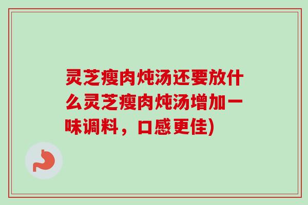 灵芝瘦肉炖汤还要放什么灵芝瘦肉炖汤增加一味调料，口感更佳)