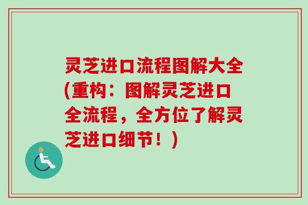 灵芝进口流程图解大全(重构：图解灵芝进口全流程，全方位了解灵芝进口细节！)