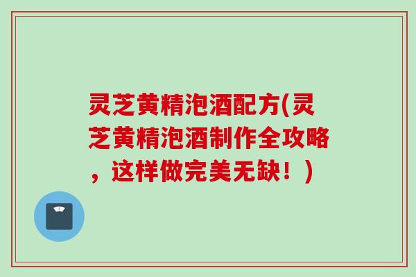 灵芝黄精泡酒配方(灵芝黄精泡酒制作全攻略，这样做完美无缺！)