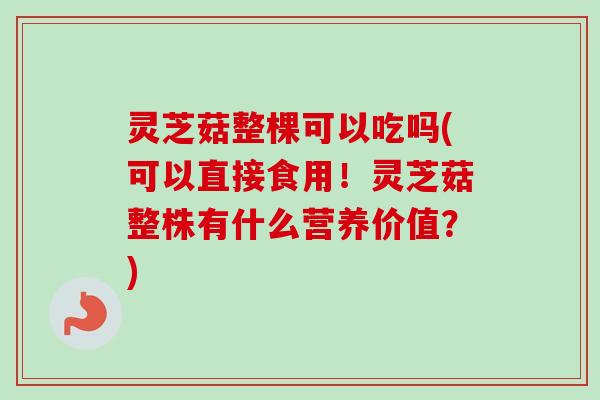 灵芝菇整棵可以吃吗(可以直接食用！灵芝菇整株有什么营养价值？)