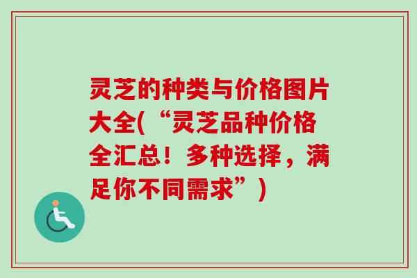 灵芝的种类与价格图片大全(“灵芝品种价格全汇总！多种选择，满足你不同需求”)