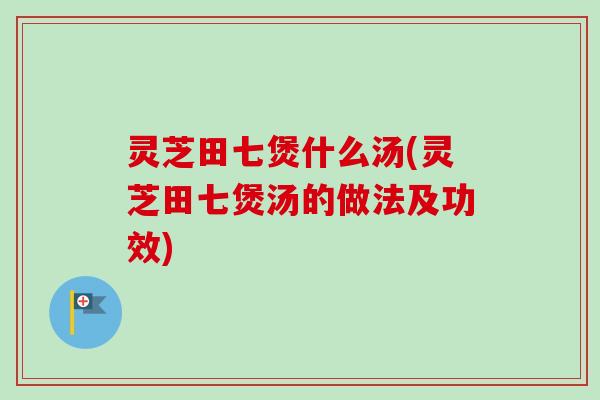 灵芝田七煲什么汤(灵芝田七煲汤的做法及功效) 灵芝田七煲什么汤(灵芝田七煲汤的做法及功效)
