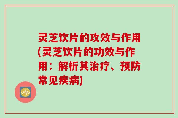 灵芝饮片的攻效与作用(灵芝饮片的功效与作用：解析其治疗、预防常见疾病)