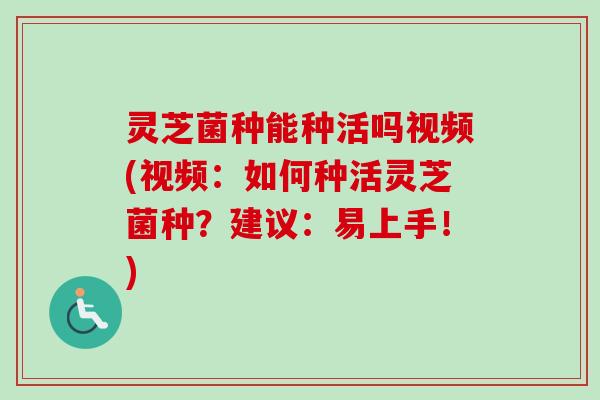 灵芝菌种能种活吗视频(视频：如何种活灵芝菌种？建议：易上手！)