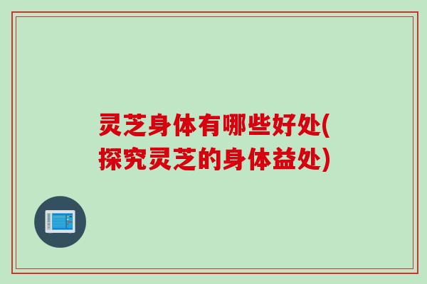 灵芝身体有哪些好处(探究灵芝的身体益处) 灵芝身体有哪些好处(探究灵芝的身体益处)
