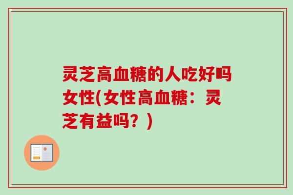 灵芝高血糖的人吃好吗女性(女性高血糖：灵芝有益吗？)