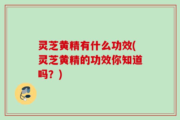灵芝黄精有什么功效(灵芝黄精的功效你知道吗？)