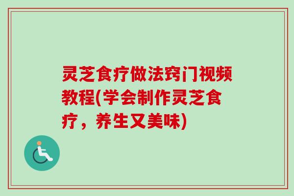 灵芝食疗做法窍门视频教程(学会制作灵芝食疗，养生又美味)