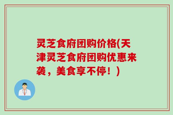 灵芝食府团购价格(天津灵芝食府团购优惠来袭，美食享不停！)