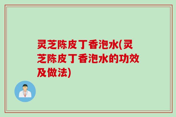 灵芝陈皮丁香泡水(灵芝陈皮丁香泡水的功效及做法)
