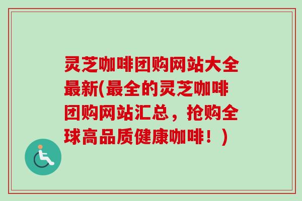 灵芝咖啡团购网站大全最新(最全的灵芝咖啡团购网站汇总，抢购全球高品质健康咖啡！)