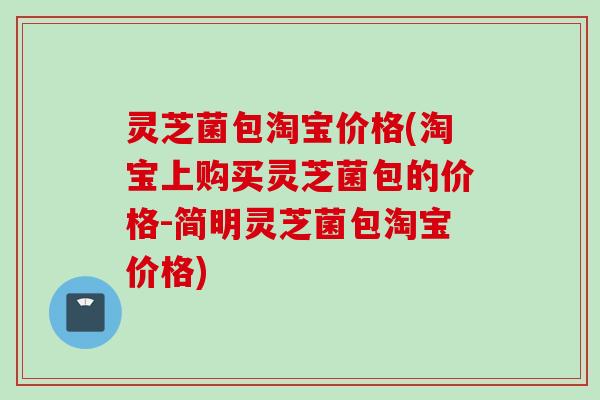 灵芝菌包淘宝价格(淘宝上购买灵芝菌包的价格-简明灵芝菌包淘宝价格)